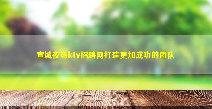 宣城夜场ktv招聘网打造更加成功的团队